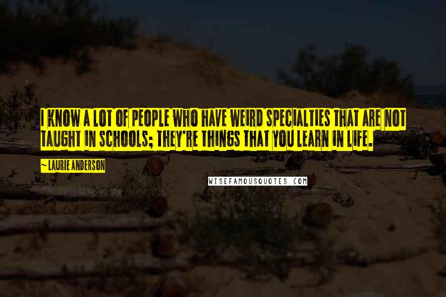 Laurie Anderson Quotes: I know a lot of people who have weird specialties that are not taught in schools; they're things that you learn in life.
