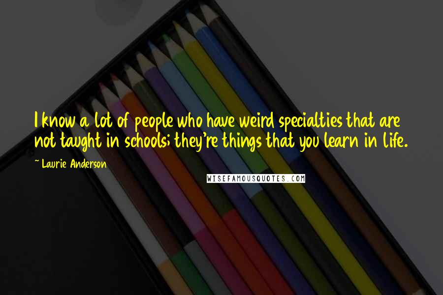 Laurie Anderson Quotes: I know a lot of people who have weird specialties that are not taught in schools; they're things that you learn in life.