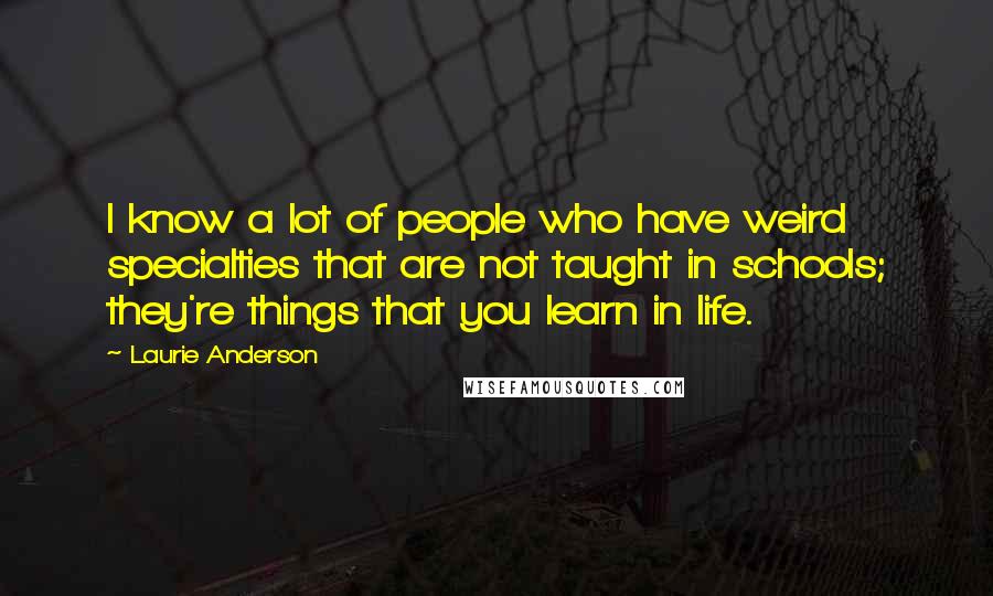 Laurie Anderson Quotes: I know a lot of people who have weird specialties that are not taught in schools; they're things that you learn in life.