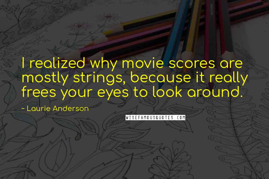 Laurie Anderson Quotes: I realized why movie scores are mostly strings, because it really frees your eyes to look around.