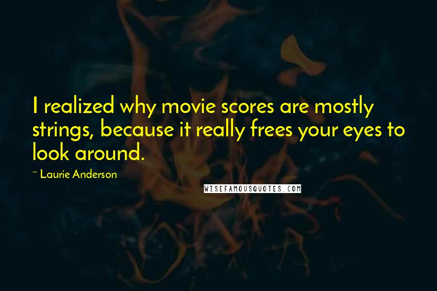 Laurie Anderson Quotes: I realized why movie scores are mostly strings, because it really frees your eyes to look around.