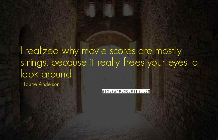 Laurie Anderson Quotes: I realized why movie scores are mostly strings, because it really frees your eyes to look around.
