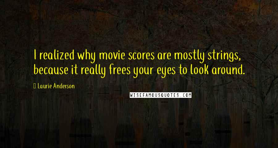 Laurie Anderson Quotes: I realized why movie scores are mostly strings, because it really frees your eyes to look around.