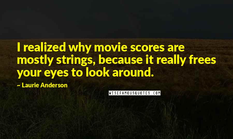 Laurie Anderson Quotes: I realized why movie scores are mostly strings, because it really frees your eyes to look around.