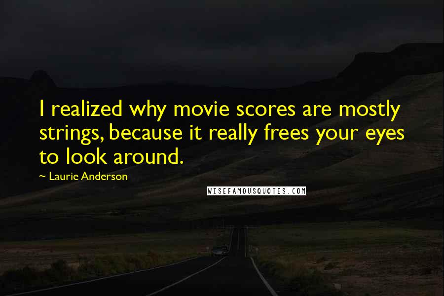 Laurie Anderson Quotes: I realized why movie scores are mostly strings, because it really frees your eyes to look around.