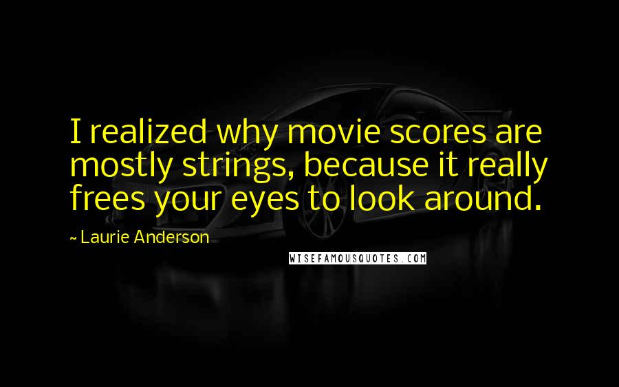 Laurie Anderson Quotes: I realized why movie scores are mostly strings, because it really frees your eyes to look around.