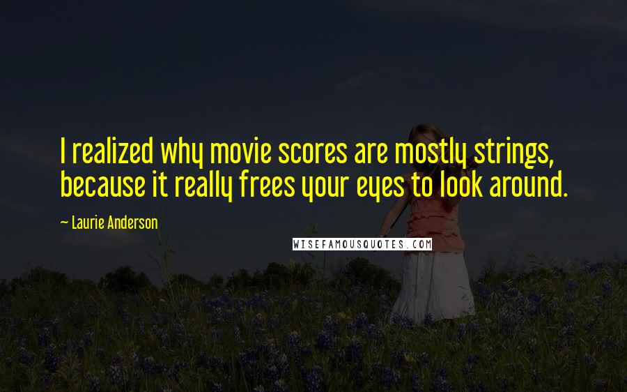 Laurie Anderson Quotes: I realized why movie scores are mostly strings, because it really frees your eyes to look around.