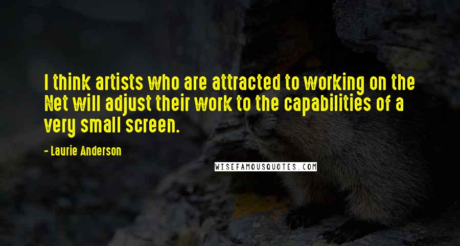 Laurie Anderson Quotes: I think artists who are attracted to working on the Net will adjust their work to the capabilities of a very small screen.