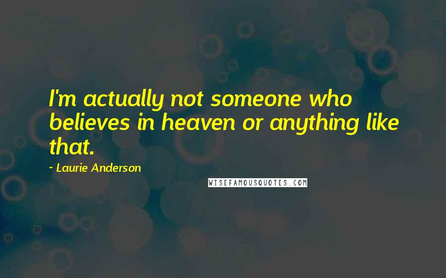 Laurie Anderson Quotes: I'm actually not someone who believes in heaven or anything like that.