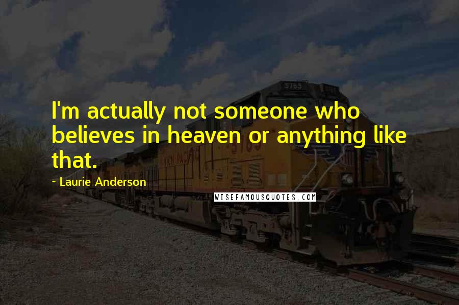 Laurie Anderson Quotes: I'm actually not someone who believes in heaven or anything like that.