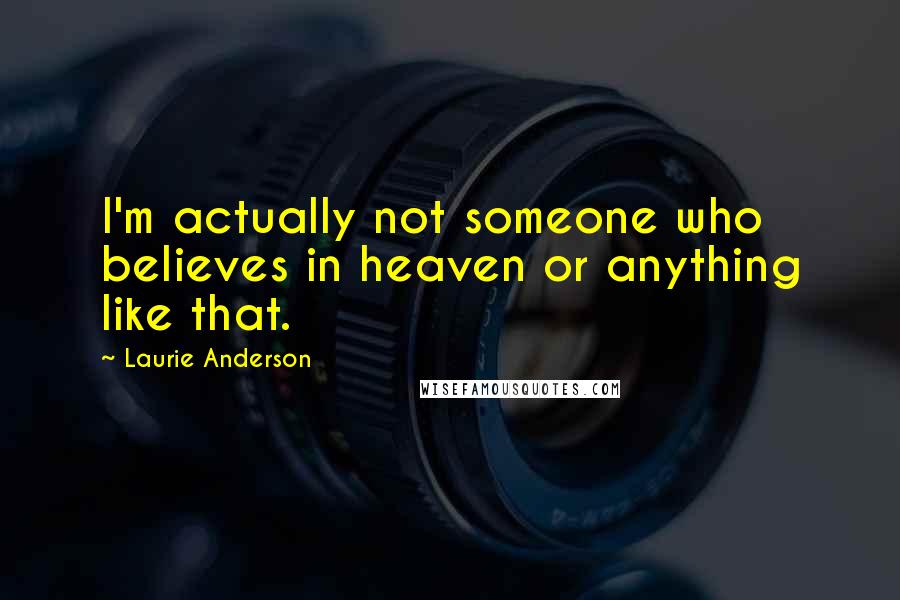 Laurie Anderson Quotes: I'm actually not someone who believes in heaven or anything like that.