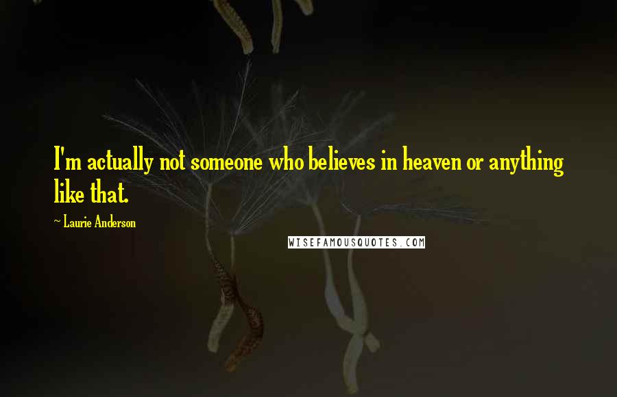 Laurie Anderson Quotes: I'm actually not someone who believes in heaven or anything like that.