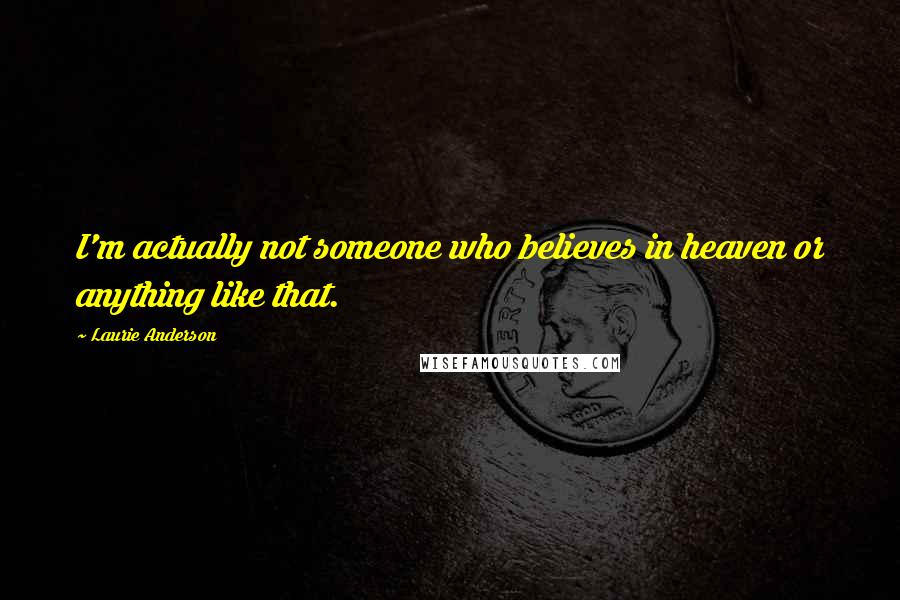 Laurie Anderson Quotes: I'm actually not someone who believes in heaven or anything like that.