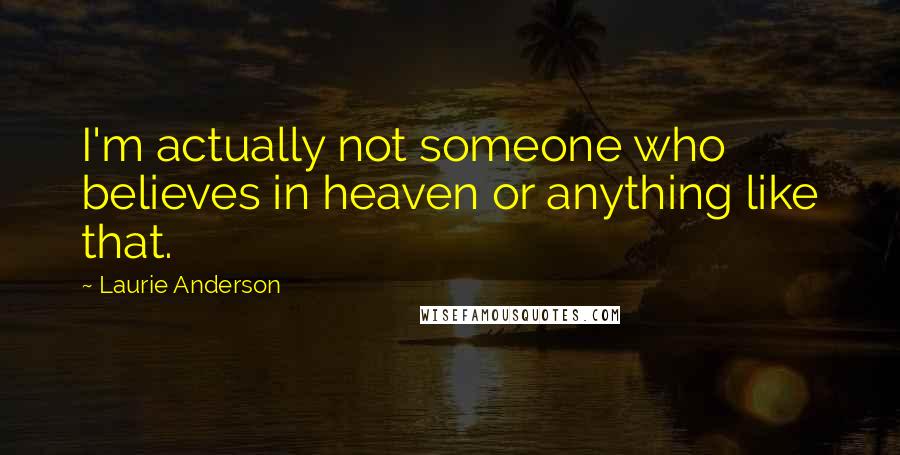 Laurie Anderson Quotes: I'm actually not someone who believes in heaven or anything like that.