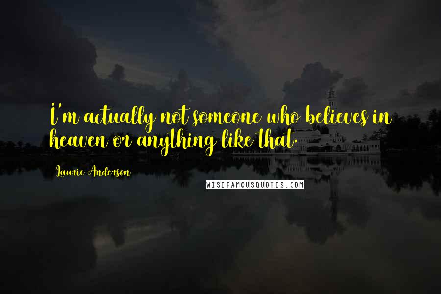 Laurie Anderson Quotes: I'm actually not someone who believes in heaven or anything like that.