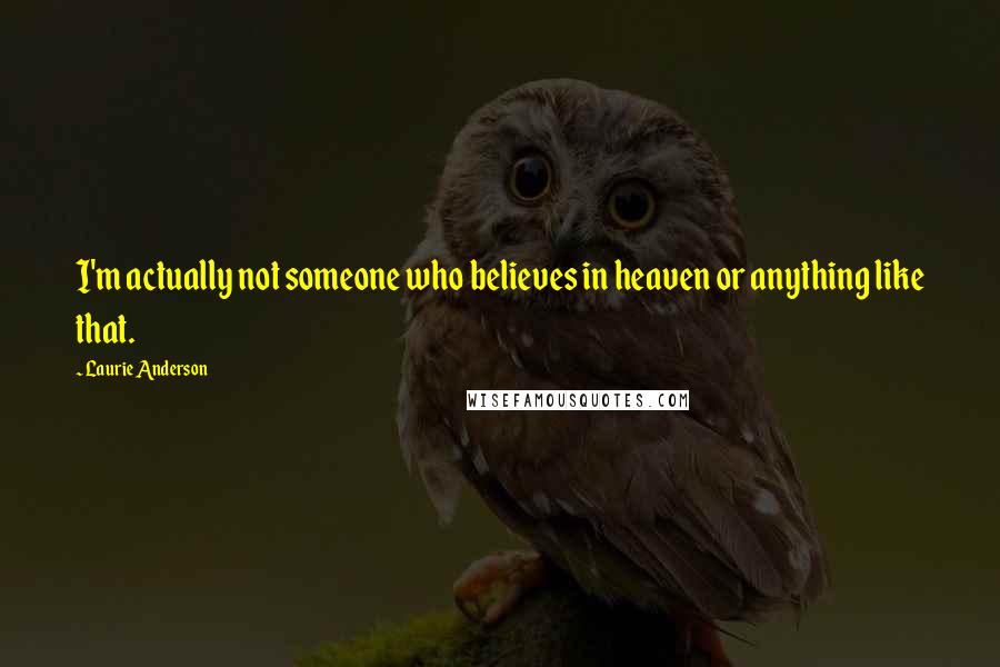 Laurie Anderson Quotes: I'm actually not someone who believes in heaven or anything like that.