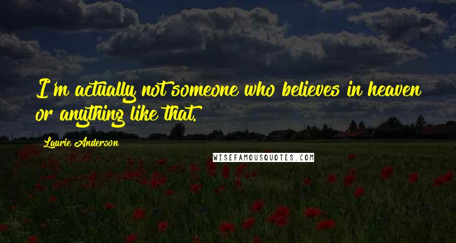 Laurie Anderson Quotes: I'm actually not someone who believes in heaven or anything like that.