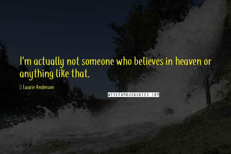 Laurie Anderson Quotes: I'm actually not someone who believes in heaven or anything like that.
