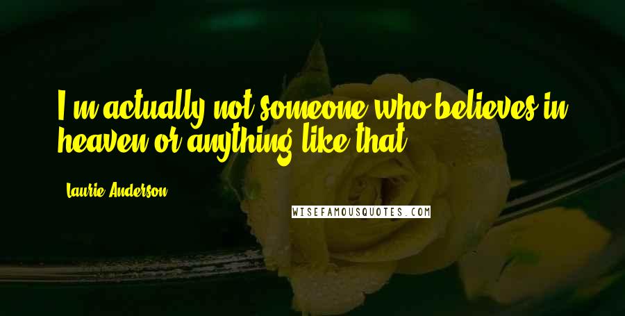 Laurie Anderson Quotes: I'm actually not someone who believes in heaven or anything like that.