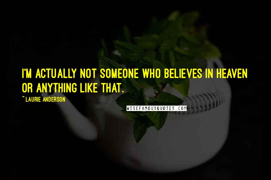 Laurie Anderson Quotes: I'm actually not someone who believes in heaven or anything like that.