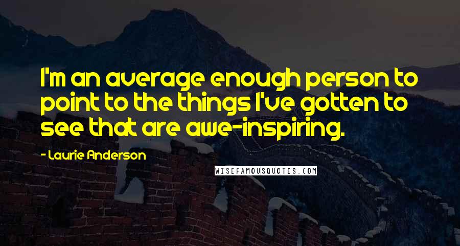 Laurie Anderson Quotes: I'm an average enough person to point to the things I've gotten to see that are awe-inspiring.