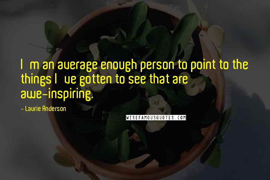 Laurie Anderson Quotes: I'm an average enough person to point to the things I've gotten to see that are awe-inspiring.