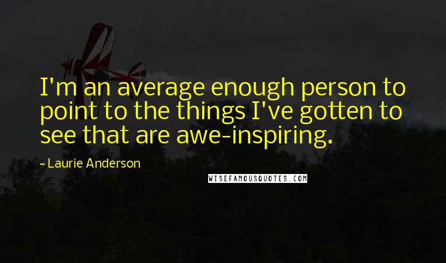 Laurie Anderson Quotes: I'm an average enough person to point to the things I've gotten to see that are awe-inspiring.