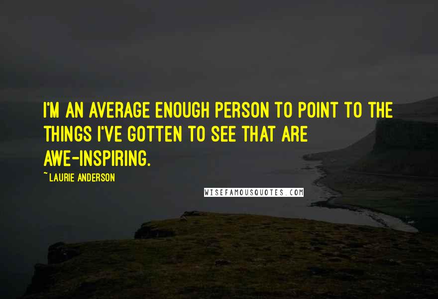 Laurie Anderson Quotes: I'm an average enough person to point to the things I've gotten to see that are awe-inspiring.