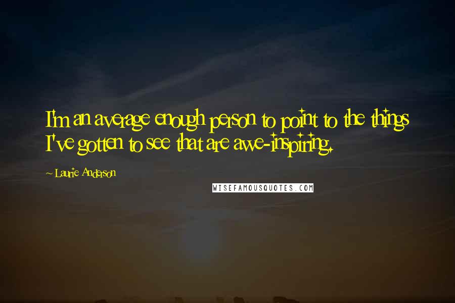 Laurie Anderson Quotes: I'm an average enough person to point to the things I've gotten to see that are awe-inspiring.
