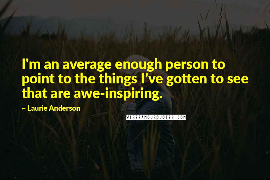 Laurie Anderson Quotes: I'm an average enough person to point to the things I've gotten to see that are awe-inspiring.