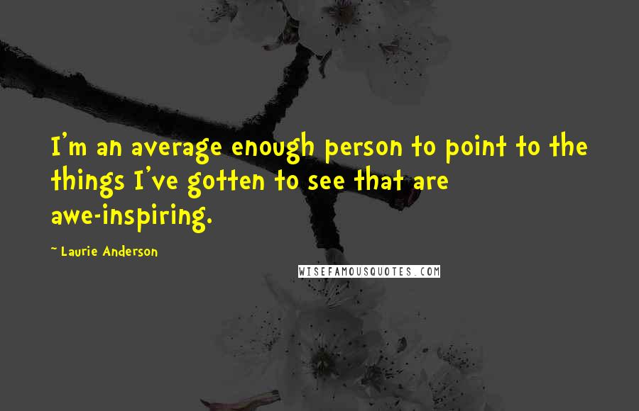 Laurie Anderson Quotes: I'm an average enough person to point to the things I've gotten to see that are awe-inspiring.