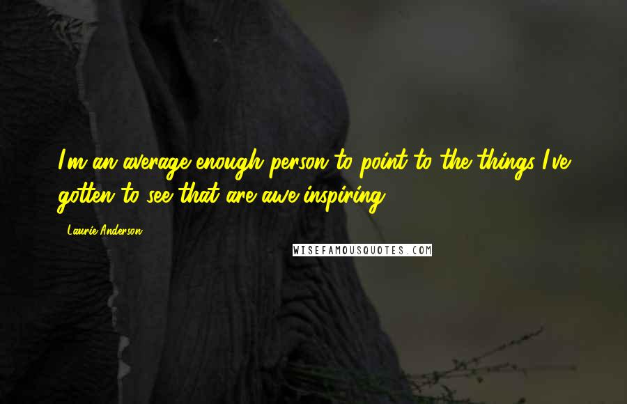 Laurie Anderson Quotes: I'm an average enough person to point to the things I've gotten to see that are awe-inspiring.