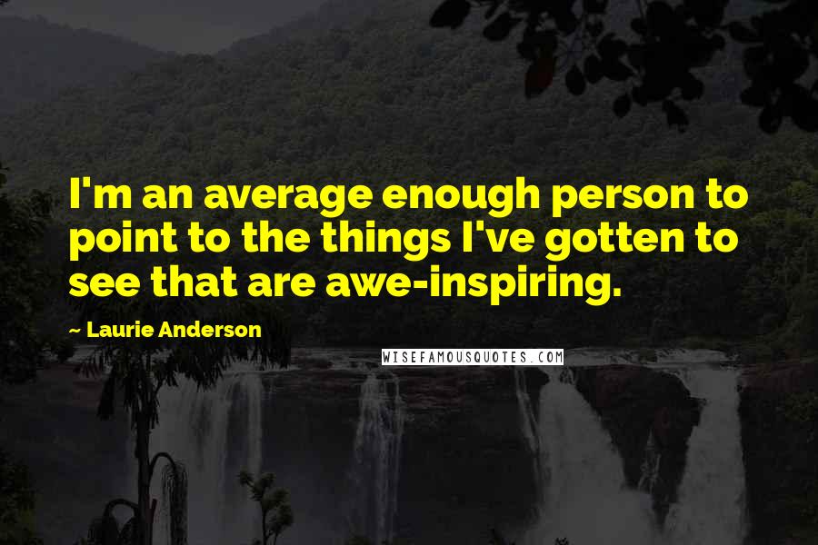 Laurie Anderson Quotes: I'm an average enough person to point to the things I've gotten to see that are awe-inspiring.