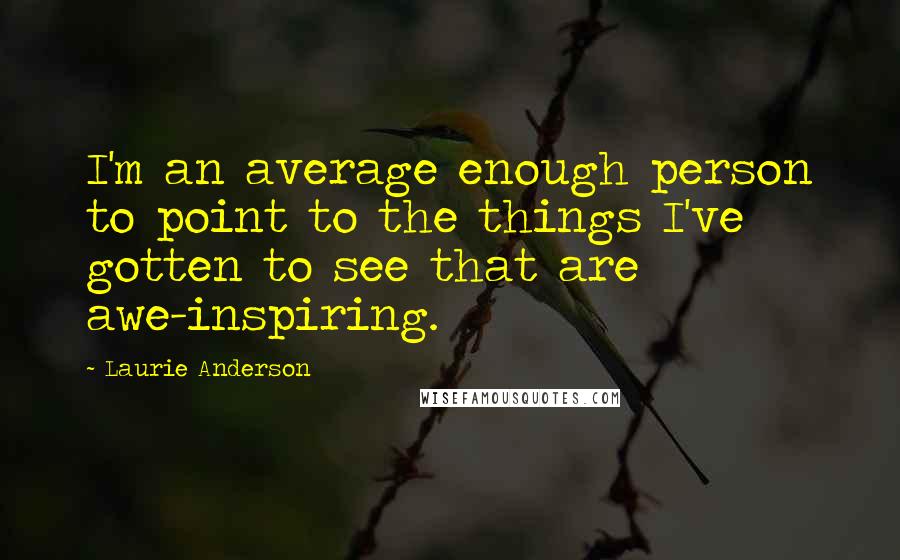Laurie Anderson Quotes: I'm an average enough person to point to the things I've gotten to see that are awe-inspiring.