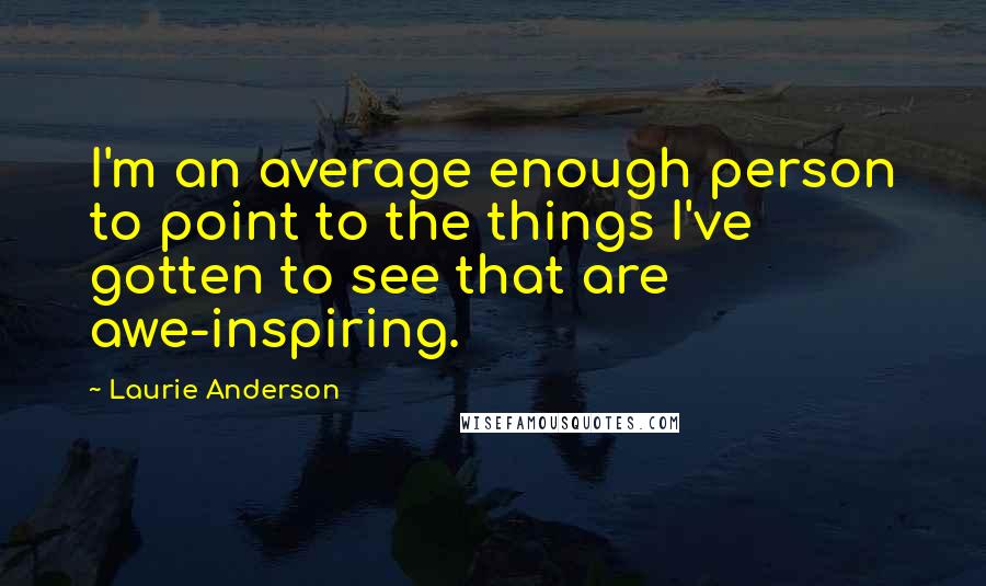Laurie Anderson Quotes: I'm an average enough person to point to the things I've gotten to see that are awe-inspiring.