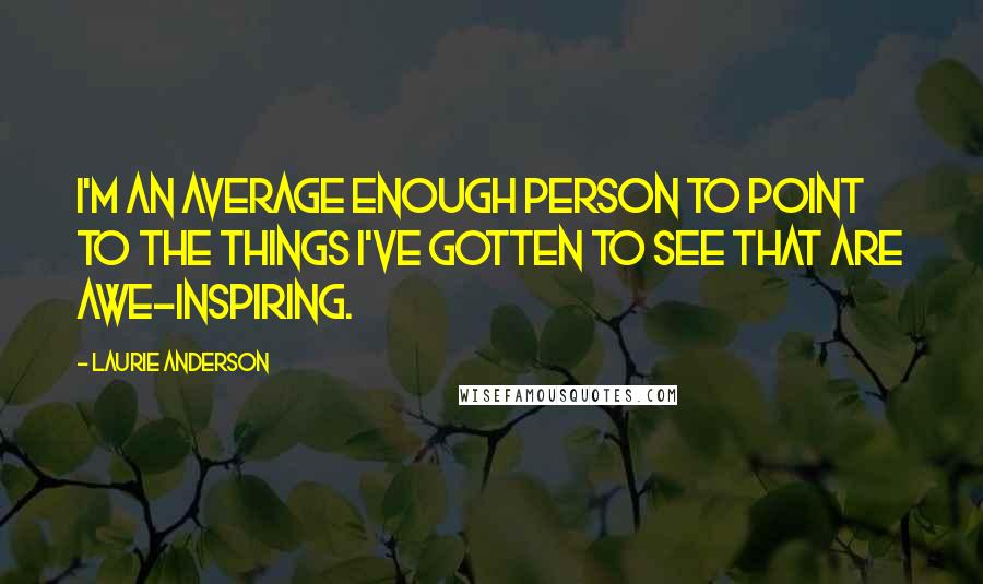 Laurie Anderson Quotes: I'm an average enough person to point to the things I've gotten to see that are awe-inspiring.