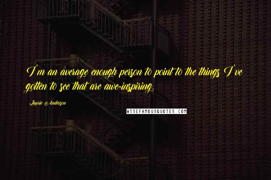 Laurie Anderson Quotes: I'm an average enough person to point to the things I've gotten to see that are awe-inspiring.