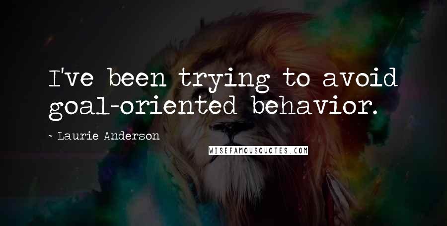 Laurie Anderson Quotes: I've been trying to avoid goal-oriented behavior.