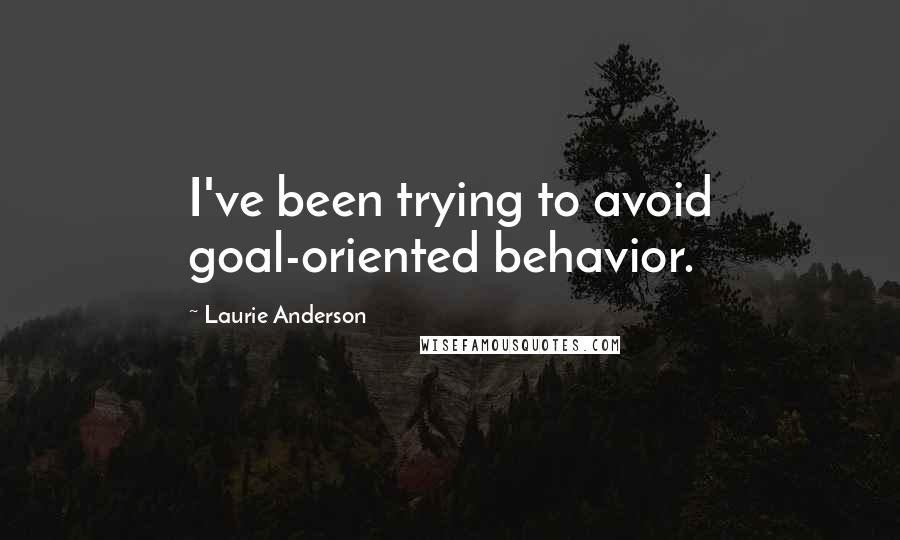 Laurie Anderson Quotes: I've been trying to avoid goal-oriented behavior.