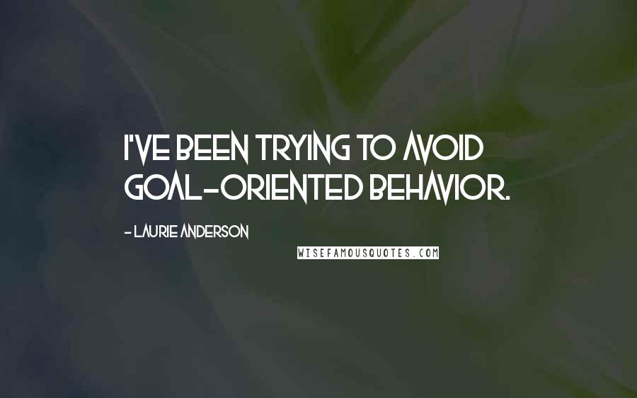 Laurie Anderson Quotes: I've been trying to avoid goal-oriented behavior.