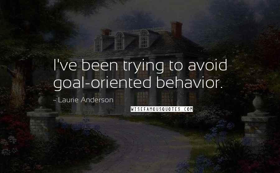 Laurie Anderson Quotes: I've been trying to avoid goal-oriented behavior.