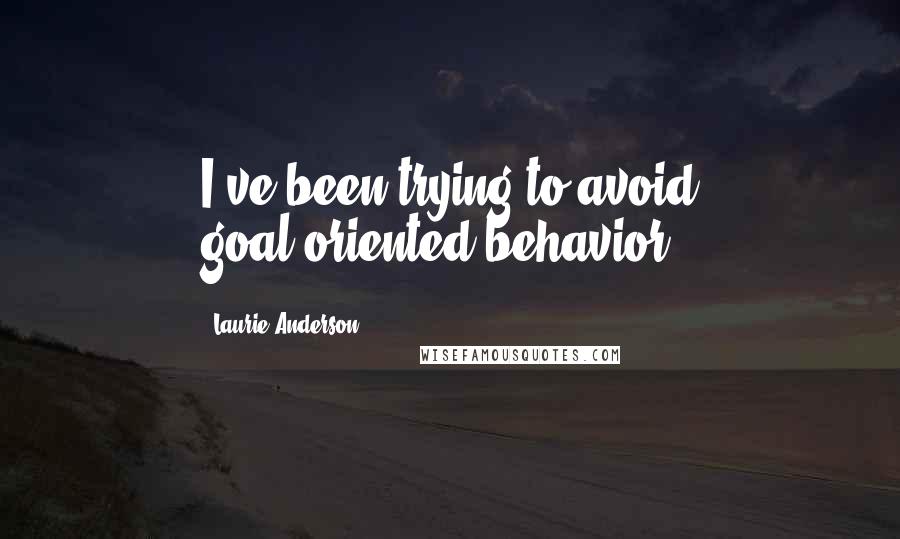 Laurie Anderson Quotes: I've been trying to avoid goal-oriented behavior.