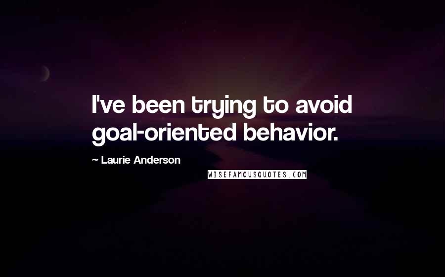 Laurie Anderson Quotes: I've been trying to avoid goal-oriented behavior.