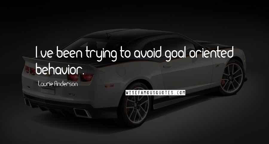 Laurie Anderson Quotes: I've been trying to avoid goal-oriented behavior.