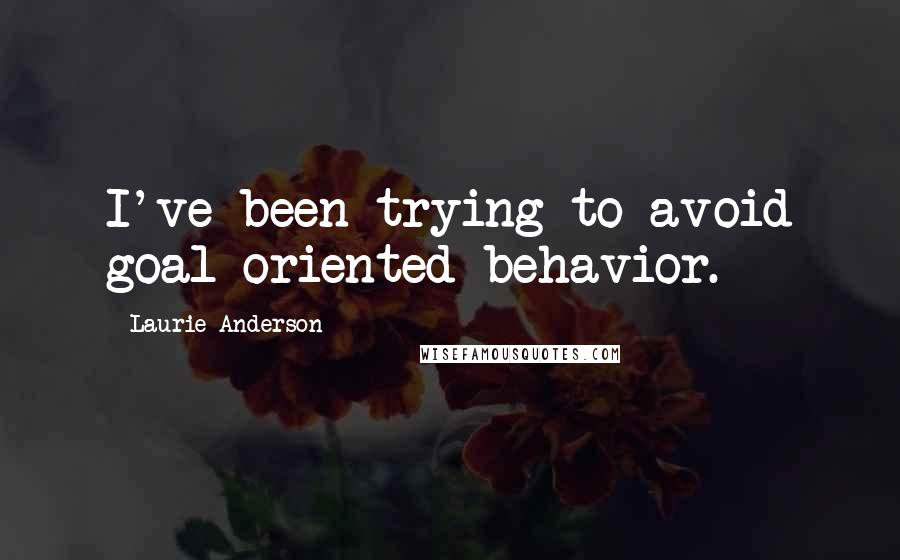 Laurie Anderson Quotes: I've been trying to avoid goal-oriented behavior.