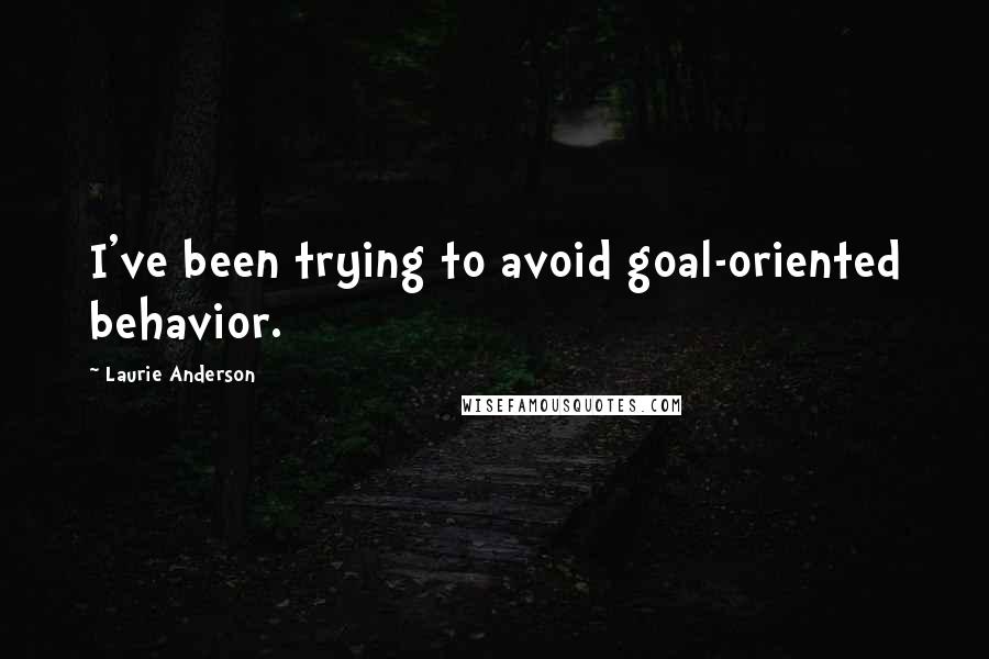 Laurie Anderson Quotes: I've been trying to avoid goal-oriented behavior.