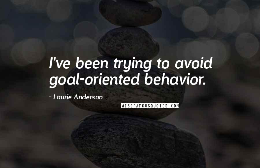 Laurie Anderson Quotes: I've been trying to avoid goal-oriented behavior.