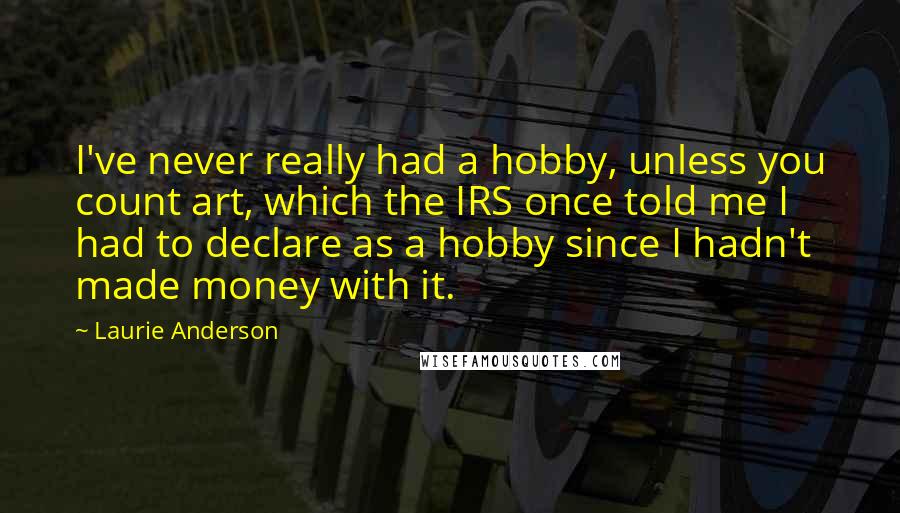 Laurie Anderson Quotes: I've never really had a hobby, unless you count art, which the IRS once told me I had to declare as a hobby since I hadn't made money with it.