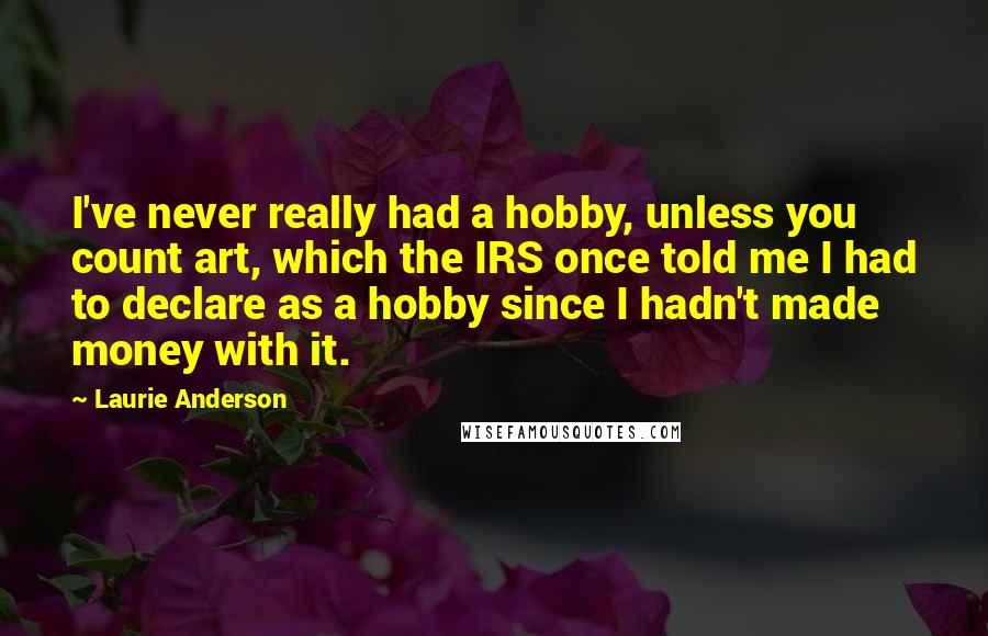 Laurie Anderson Quotes: I've never really had a hobby, unless you count art, which the IRS once told me I had to declare as a hobby since I hadn't made money with it.