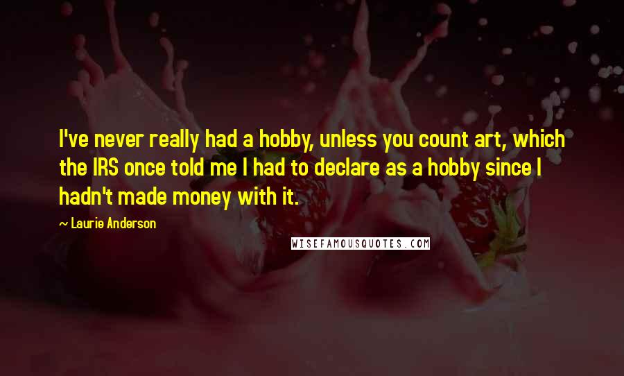 Laurie Anderson Quotes: I've never really had a hobby, unless you count art, which the IRS once told me I had to declare as a hobby since I hadn't made money with it.